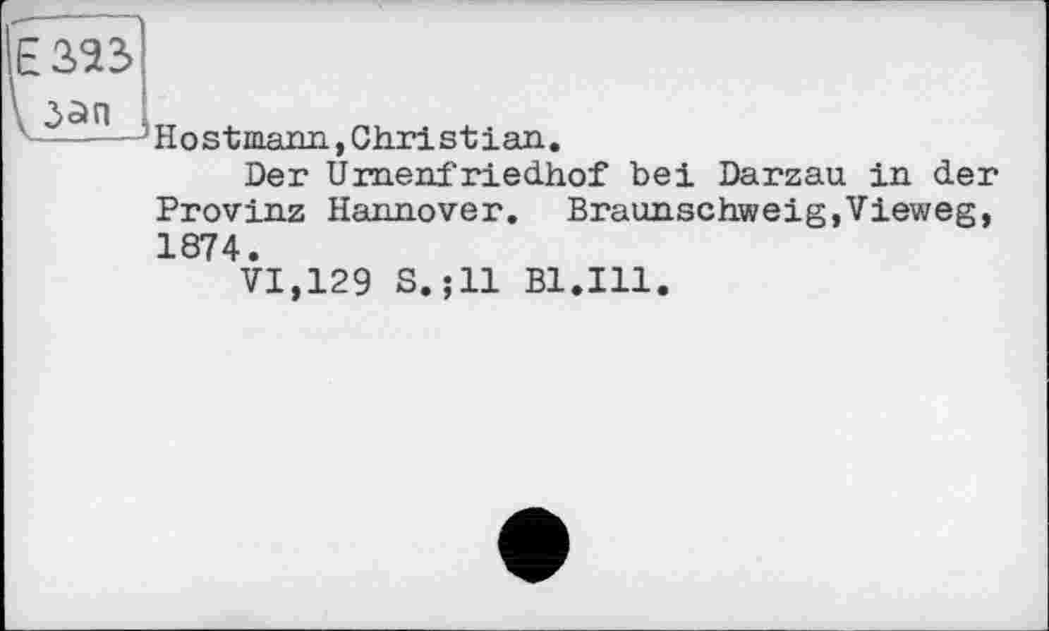 ﻿Е323
Hostmann, Christian.
Der Urnenfriedhof bei Darzau in der Provinz Hannover. Braunschweig,Vieweg, 1874.
VI,129 S.;ll Bl.Ill.